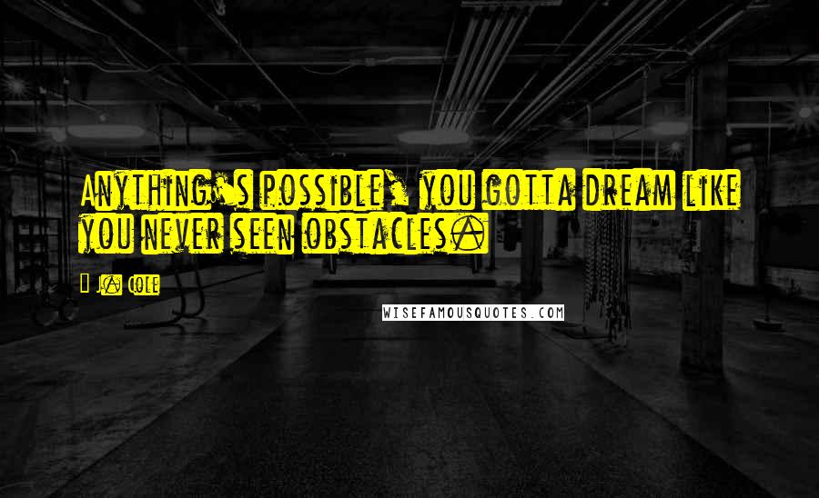 J. Cole Quotes: Anything's possible, you gotta dream like you never seen obstacles.