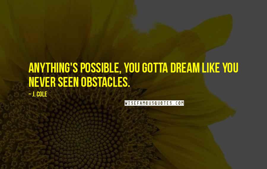 J. Cole Quotes: Anything's possible, you gotta dream like you never seen obstacles.