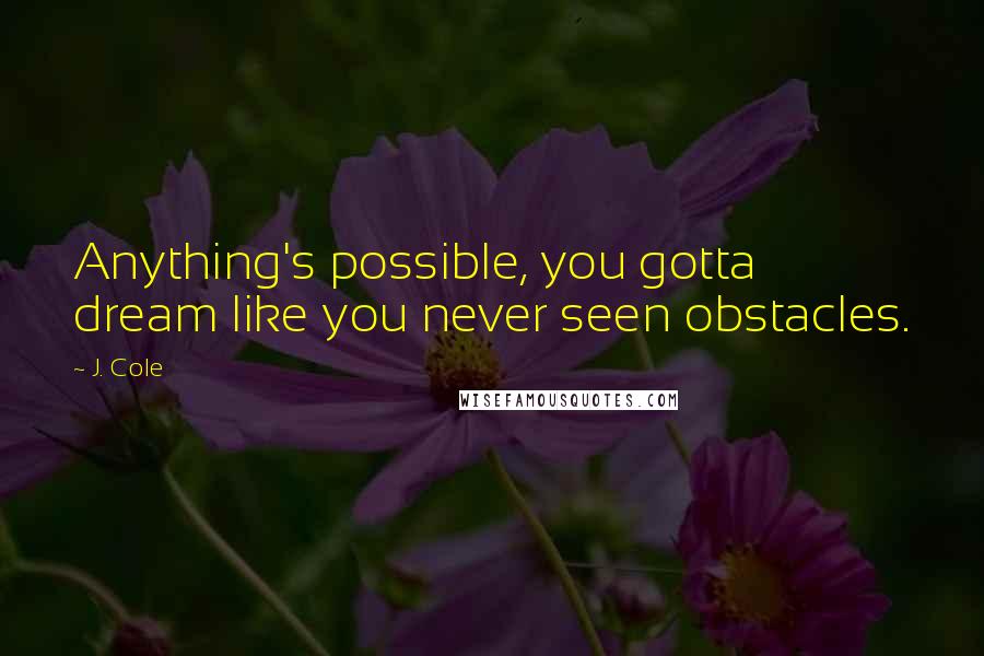 J. Cole Quotes: Anything's possible, you gotta dream like you never seen obstacles.