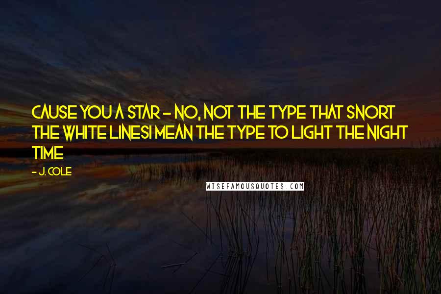 J. Cole Quotes: Cause you a star - no, not the type that snort the white linesI mean the type to light the night time