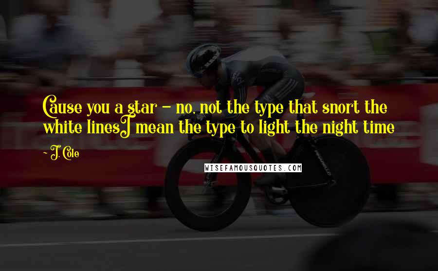 J. Cole Quotes: Cause you a star - no, not the type that snort the white linesI mean the type to light the night time