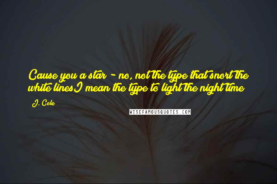 J. Cole Quotes: Cause you a star - no, not the type that snort the white linesI mean the type to light the night time