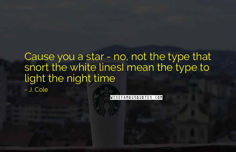 J. Cole Quotes: Cause you a star - no, not the type that snort the white linesI mean the type to light the night time