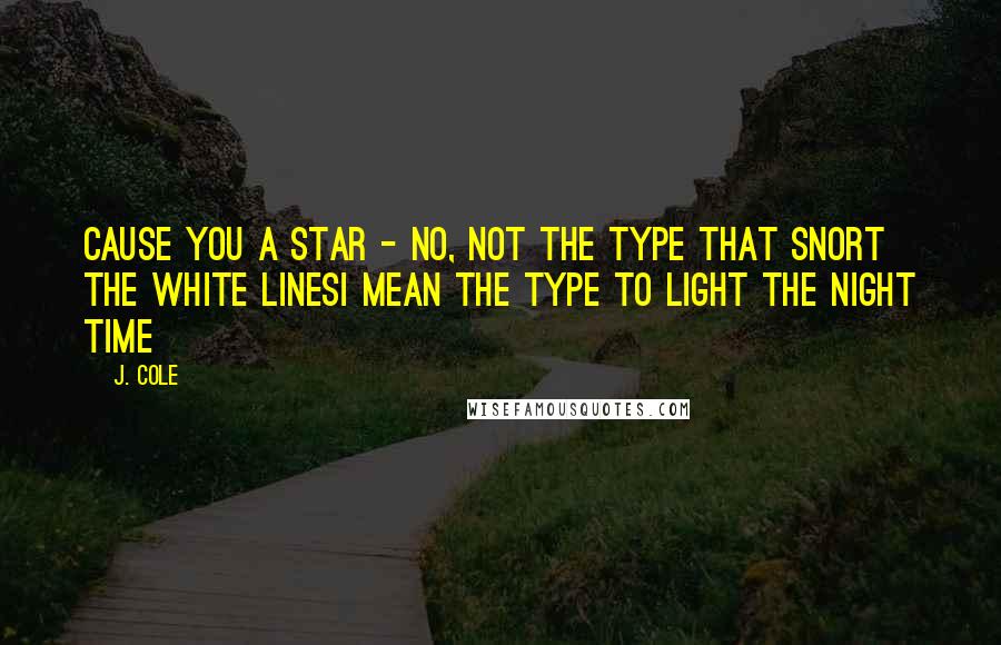 J. Cole Quotes: Cause you a star - no, not the type that snort the white linesI mean the type to light the night time