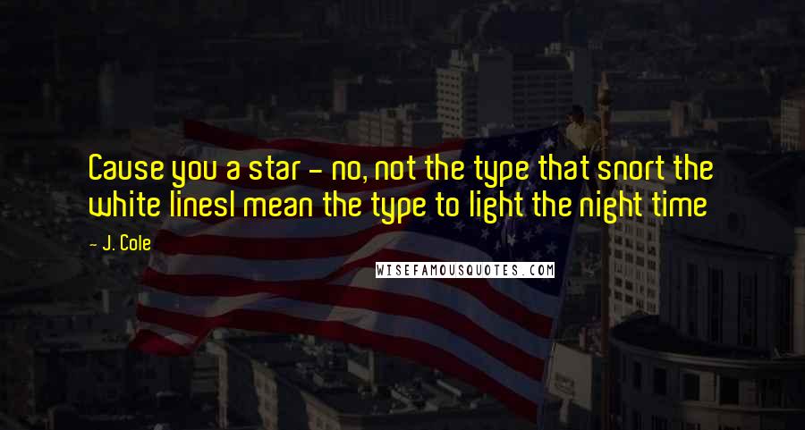 J. Cole Quotes: Cause you a star - no, not the type that snort the white linesI mean the type to light the night time