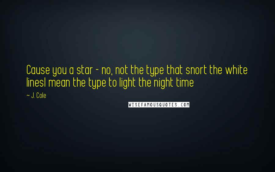 J. Cole Quotes: Cause you a star - no, not the type that snort the white linesI mean the type to light the night time