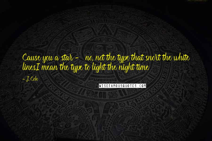 J. Cole Quotes: Cause you a star - no, not the type that snort the white linesI mean the type to light the night time