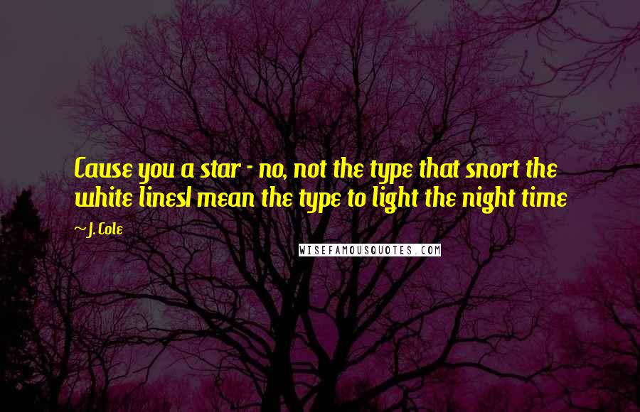 J. Cole Quotes: Cause you a star - no, not the type that snort the white linesI mean the type to light the night time