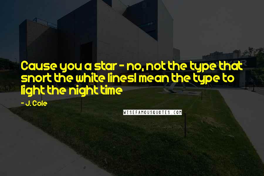 J. Cole Quotes: Cause you a star - no, not the type that snort the white linesI mean the type to light the night time