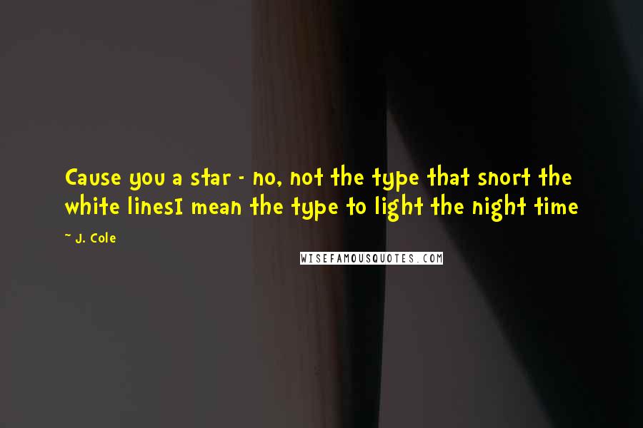 J. Cole Quotes: Cause you a star - no, not the type that snort the white linesI mean the type to light the night time