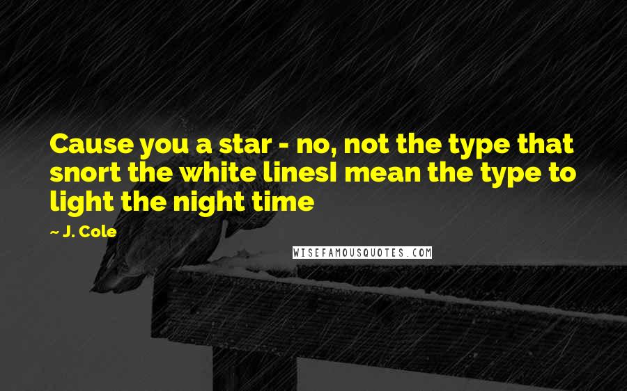 J. Cole Quotes: Cause you a star - no, not the type that snort the white linesI mean the type to light the night time