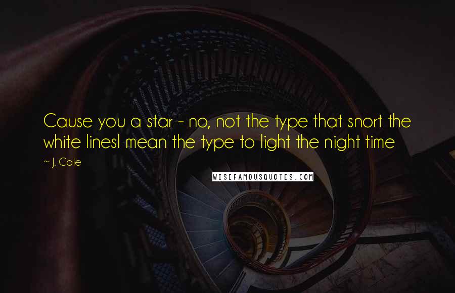 J. Cole Quotes: Cause you a star - no, not the type that snort the white linesI mean the type to light the night time