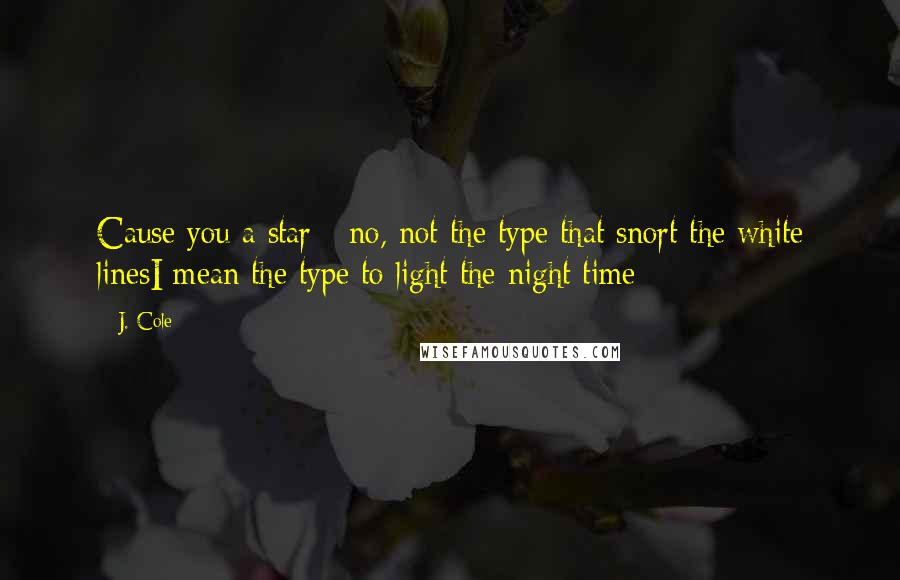 J. Cole Quotes: Cause you a star - no, not the type that snort the white linesI mean the type to light the night time