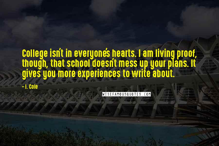 J. Cole Quotes: College isn't in everyone's hearts. I am living proof, though, that school doesn't mess up your plans. It gives you more experiences to write about.