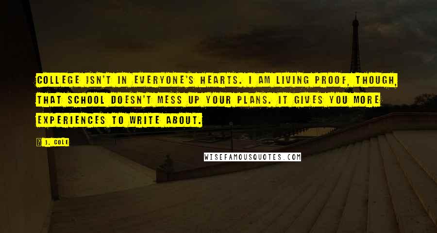 J. Cole Quotes: College isn't in everyone's hearts. I am living proof, though, that school doesn't mess up your plans. It gives you more experiences to write about.