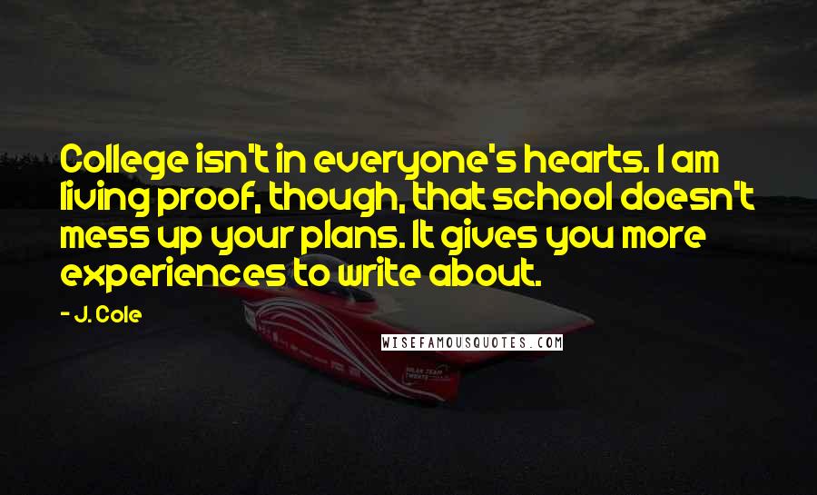 J. Cole Quotes: College isn't in everyone's hearts. I am living proof, though, that school doesn't mess up your plans. It gives you more experiences to write about.