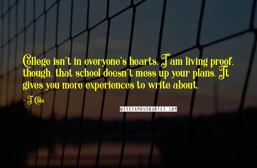 J. Cole Quotes: College isn't in everyone's hearts. I am living proof, though, that school doesn't mess up your plans. It gives you more experiences to write about.