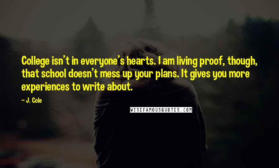 J. Cole Quotes: College isn't in everyone's hearts. I am living proof, though, that school doesn't mess up your plans. It gives you more experiences to write about.