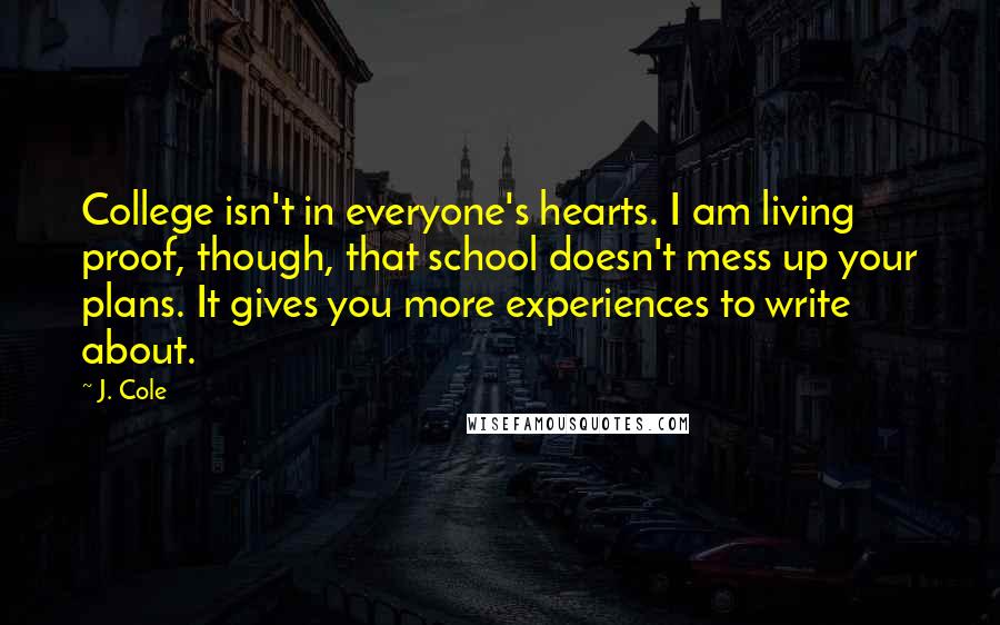 J. Cole Quotes: College isn't in everyone's hearts. I am living proof, though, that school doesn't mess up your plans. It gives you more experiences to write about.