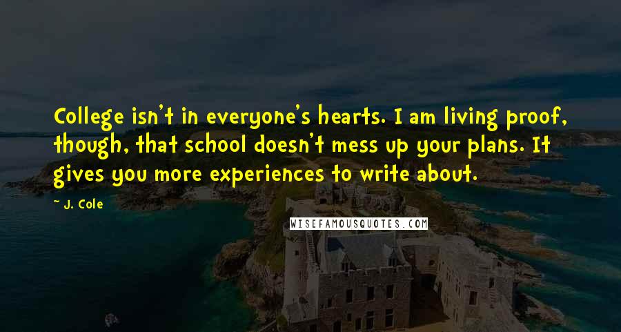 J. Cole Quotes: College isn't in everyone's hearts. I am living proof, though, that school doesn't mess up your plans. It gives you more experiences to write about.