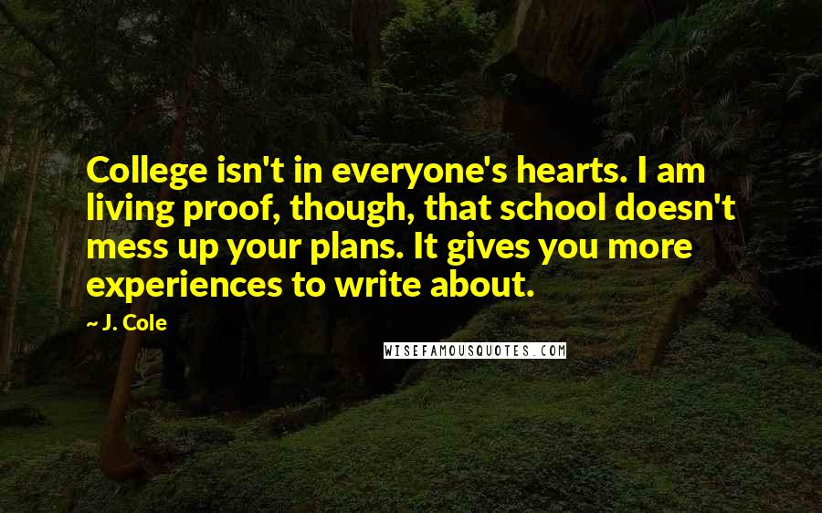 J. Cole Quotes: College isn't in everyone's hearts. I am living proof, though, that school doesn't mess up your plans. It gives you more experiences to write about.