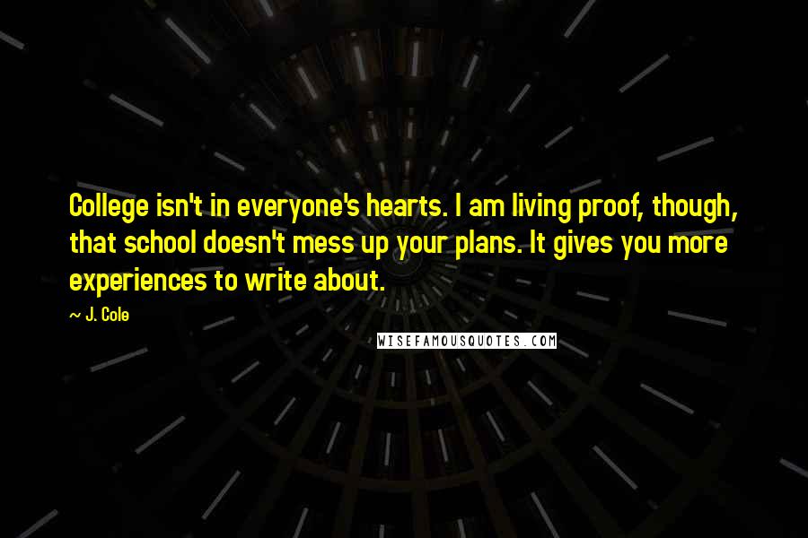 J. Cole Quotes: College isn't in everyone's hearts. I am living proof, though, that school doesn't mess up your plans. It gives you more experiences to write about.