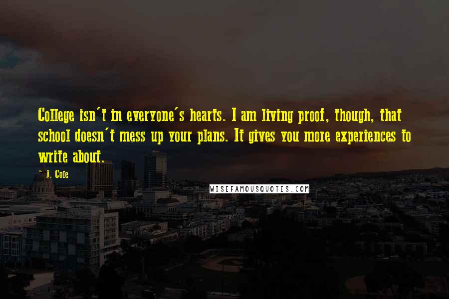 J. Cole Quotes: College isn't in everyone's hearts. I am living proof, though, that school doesn't mess up your plans. It gives you more experiences to write about.