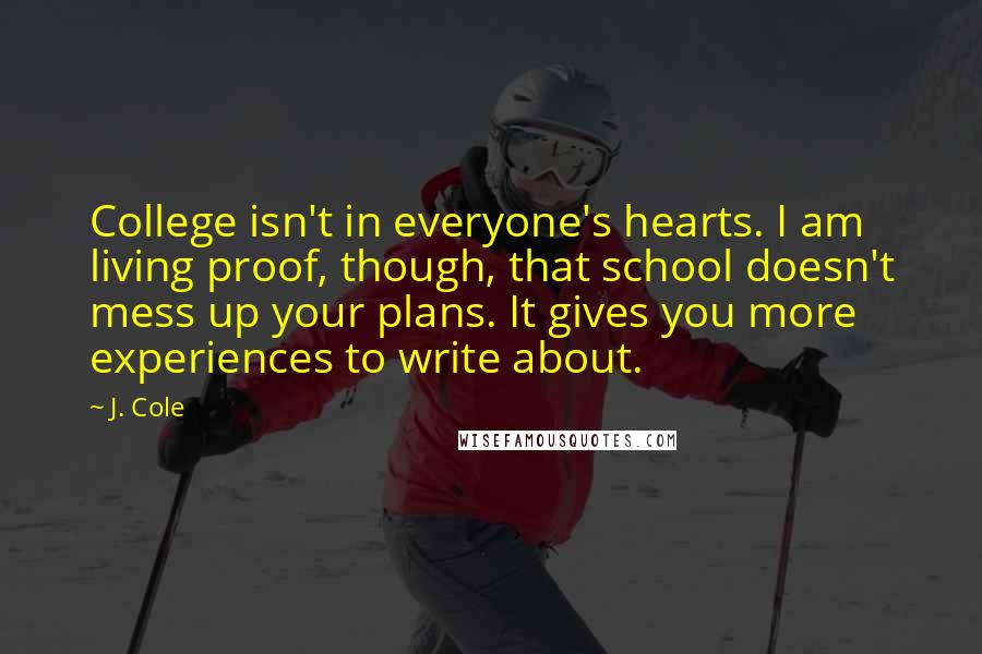 J. Cole Quotes: College isn't in everyone's hearts. I am living proof, though, that school doesn't mess up your plans. It gives you more experiences to write about.