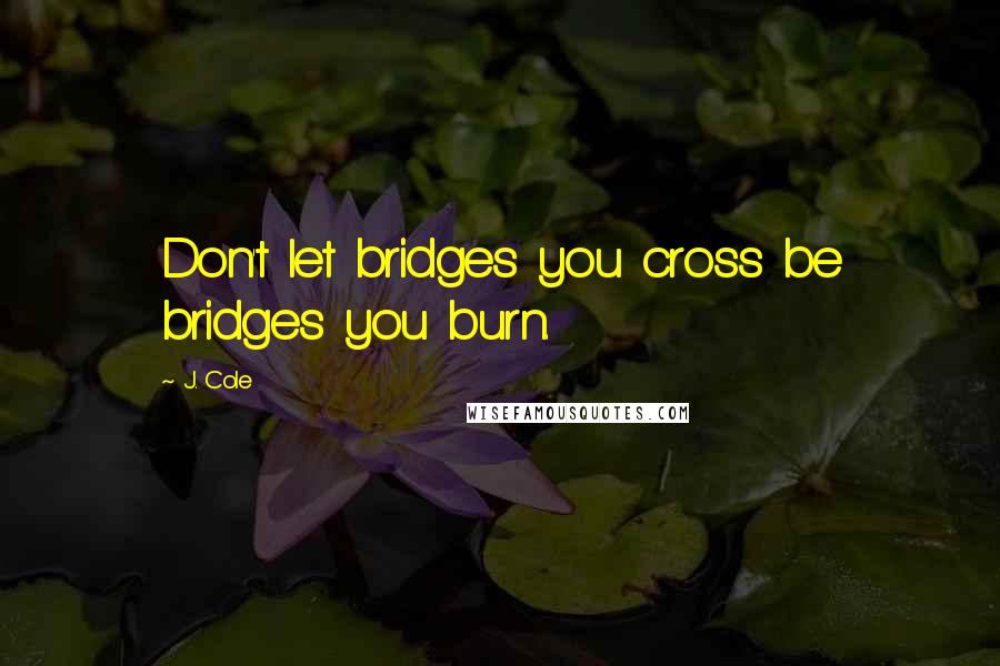 J. Cole Quotes: Don't let bridges you cross be bridges you burn.