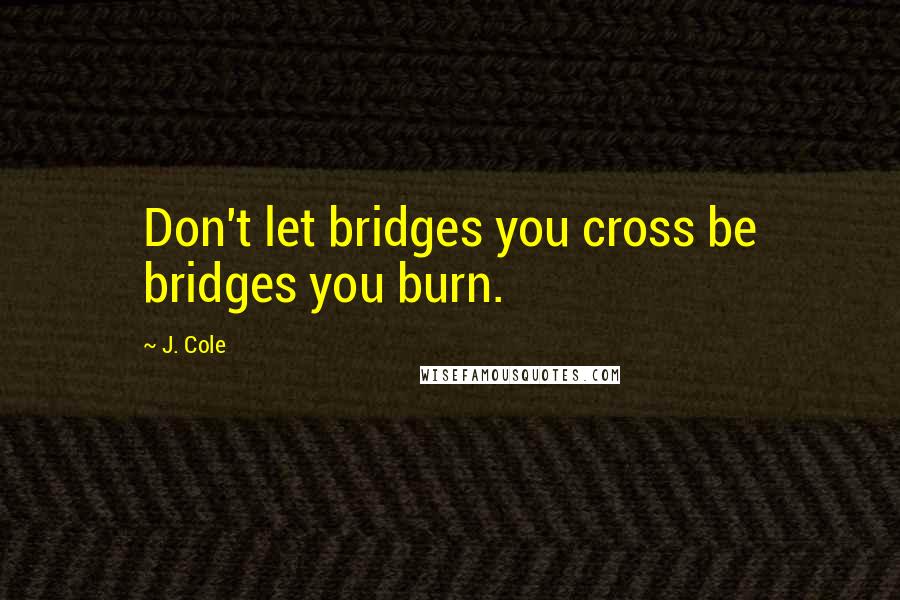 J. Cole Quotes: Don't let bridges you cross be bridges you burn.