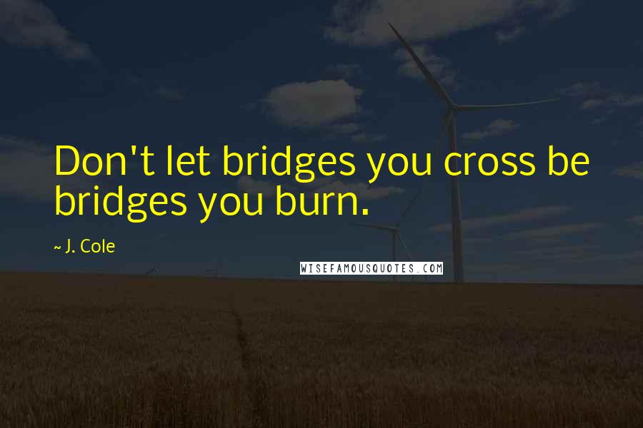 J. Cole Quotes: Don't let bridges you cross be bridges you burn.