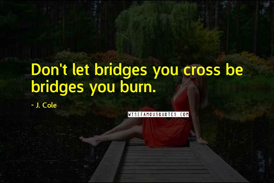 J. Cole Quotes: Don't let bridges you cross be bridges you burn.