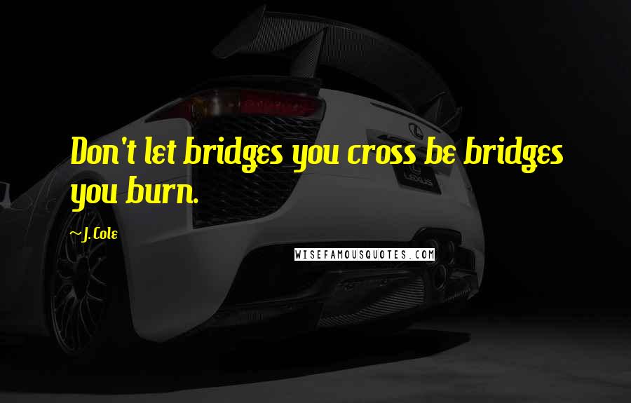 J. Cole Quotes: Don't let bridges you cross be bridges you burn.