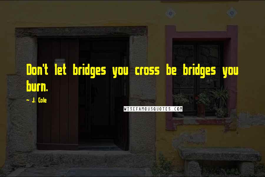 J. Cole Quotes: Don't let bridges you cross be bridges you burn.