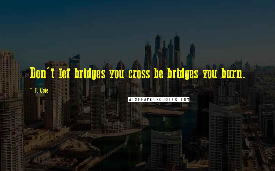 J. Cole Quotes: Don't let bridges you cross be bridges you burn.