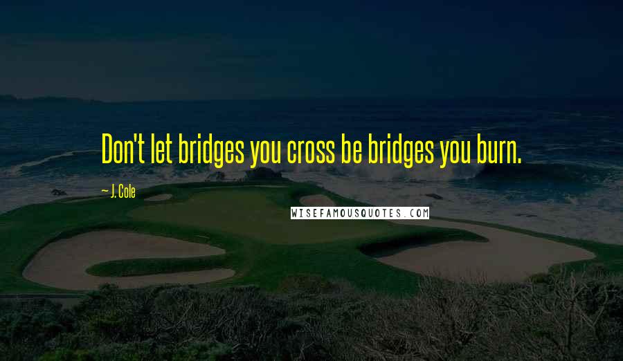 J. Cole Quotes: Don't let bridges you cross be bridges you burn.