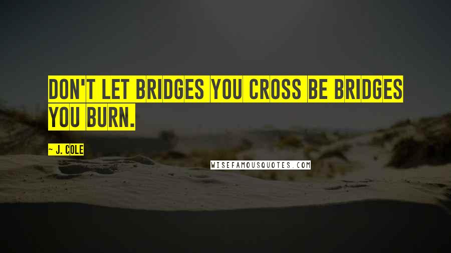 J. Cole Quotes: Don't let bridges you cross be bridges you burn.