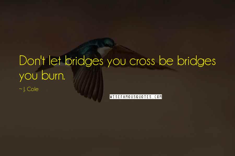 J. Cole Quotes: Don't let bridges you cross be bridges you burn.