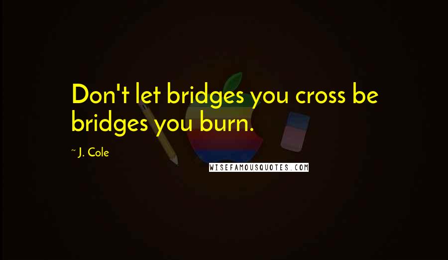 J. Cole Quotes: Don't let bridges you cross be bridges you burn.