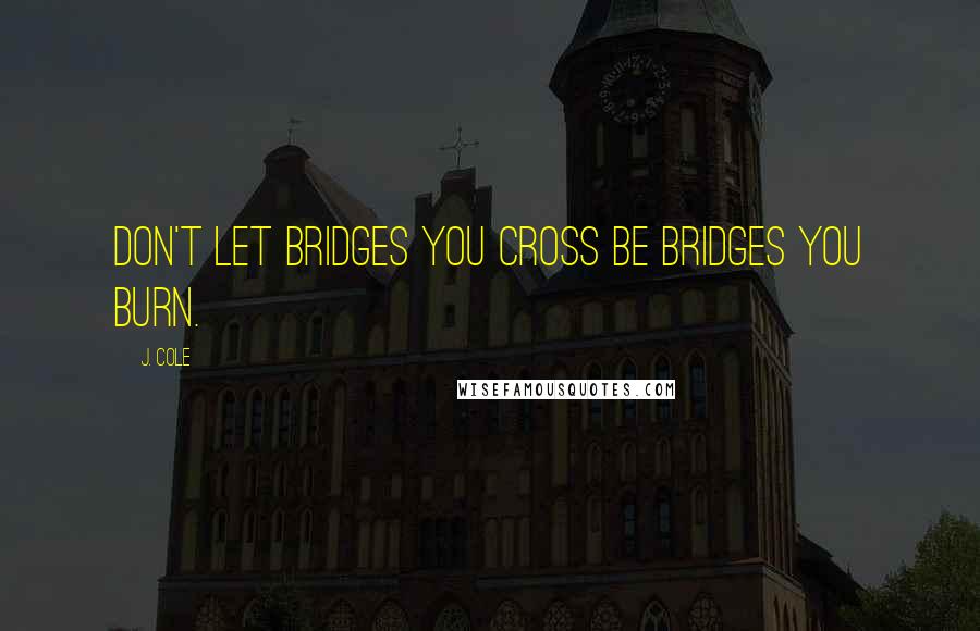 J. Cole Quotes: Don't let bridges you cross be bridges you burn.