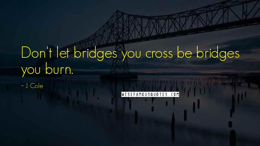 J. Cole Quotes: Don't let bridges you cross be bridges you burn.