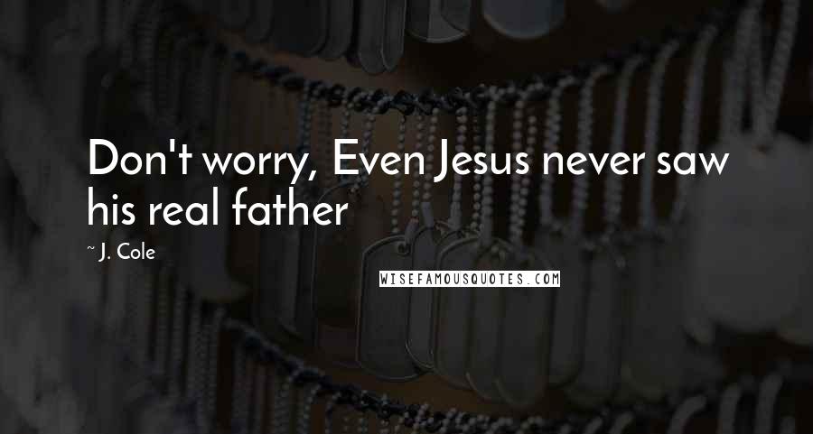 J. Cole Quotes: Don't worry, Even Jesus never saw his real father