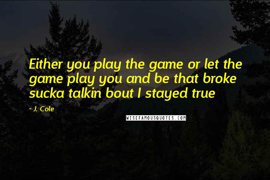 J. Cole Quotes: Either you play the game or let the game play you and be that broke sucka talkin bout I stayed true