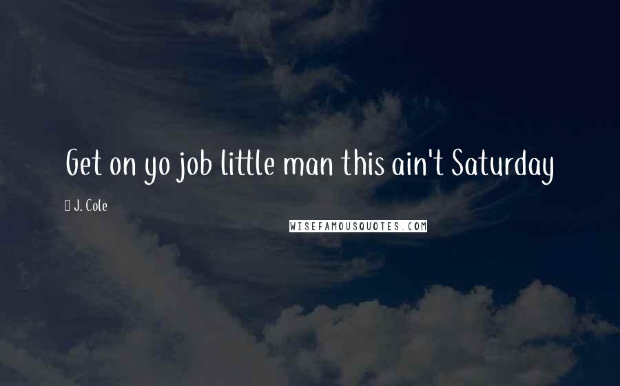 J. Cole Quotes: Get on yo job little man this ain't Saturday