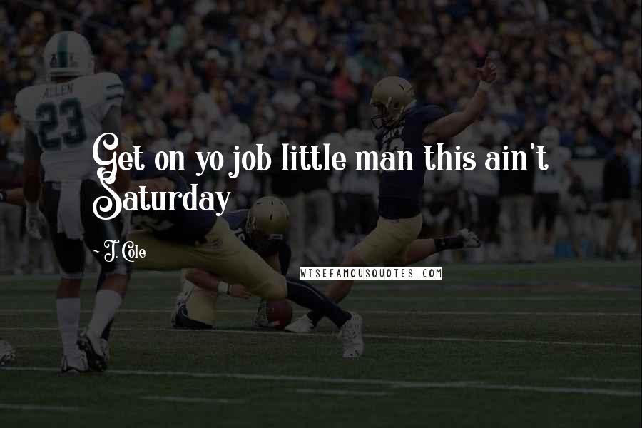 J. Cole Quotes: Get on yo job little man this ain't Saturday