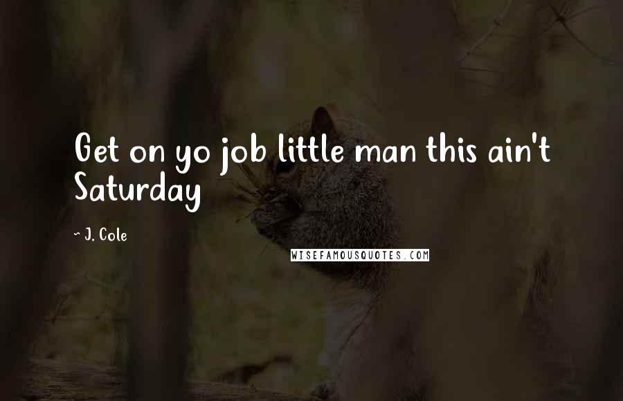 J. Cole Quotes: Get on yo job little man this ain't Saturday