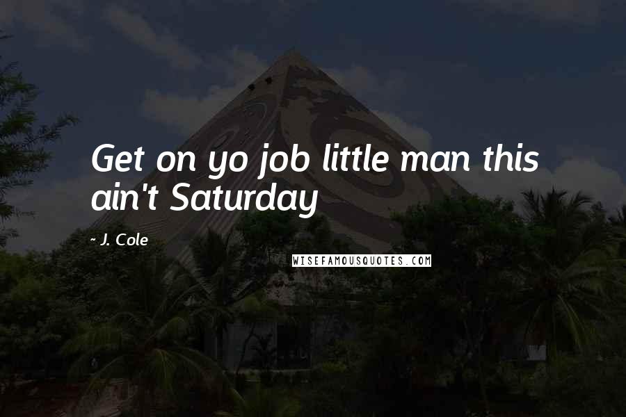J. Cole Quotes: Get on yo job little man this ain't Saturday