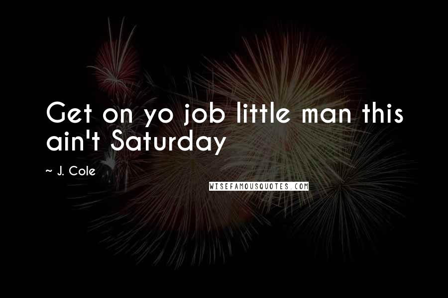 J. Cole Quotes: Get on yo job little man this ain't Saturday