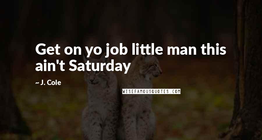 J. Cole Quotes: Get on yo job little man this ain't Saturday