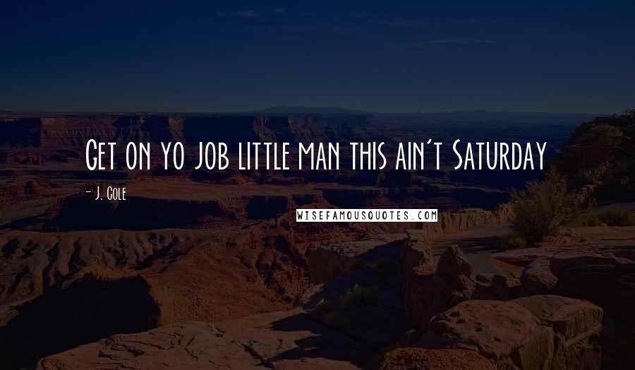 J. Cole Quotes: Get on yo job little man this ain't Saturday